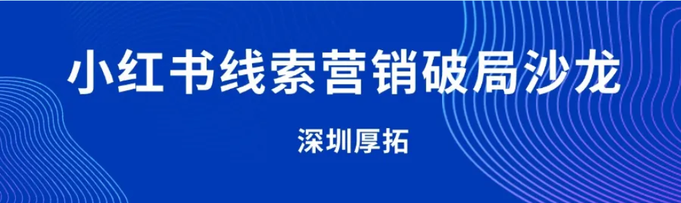 2025深圳厚拓小红书线索营销破局沙龙成功举办